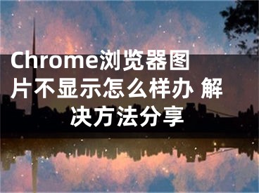 Chrome浏览器图片不显示怎么样办 解决方法分享