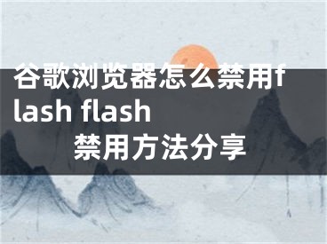 谷歌浏览器怎么禁用flash flash禁用方法分享