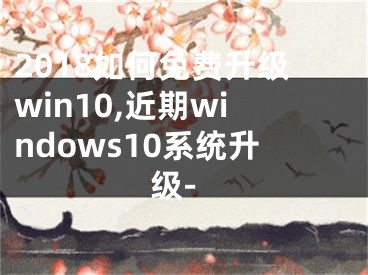 2018如何免费升级win10,近期windows10系统升级-