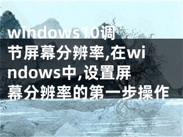 windows10调节屏幕分辨率,在windows中,设置屏幕分辨率的第一步操作