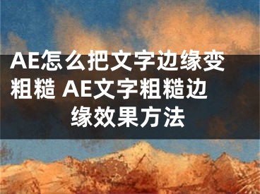 AE怎么把文字边缘变粗糙 AE文字粗糙边缘效果方法