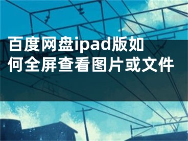 百度网盘ipad版如何全屏查看图片或文件 