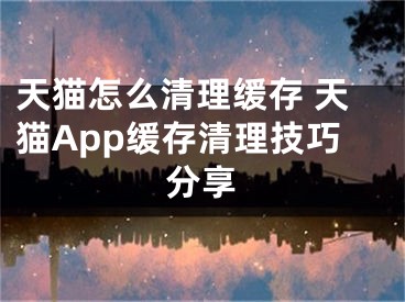 天猫怎么清理缓存 天猫App缓存清理技巧分享