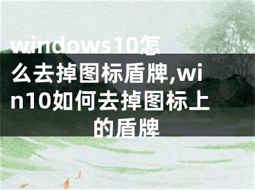 windows10怎么去掉图标盾牌,win10如何去掉图标上的盾牌