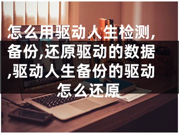 怎么用驱动人生检测,备份,还原驱动的数据,驱动人生备份的驱动怎么还原