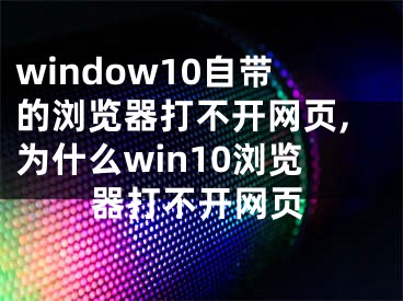window10自带的浏览器打不开网页,为什么win10浏览器打不开网页