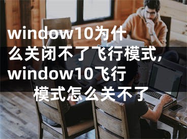 window10为什么关闭不了飞行模式,window10飞行模式怎么关不了