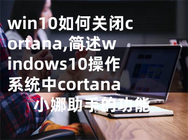 win10如何关闭cortana,简述windows10操作系统中cortana小娜助手的功能