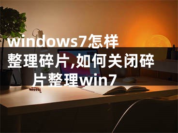 windows7怎样整理碎片,如何关闭碎片整理win7