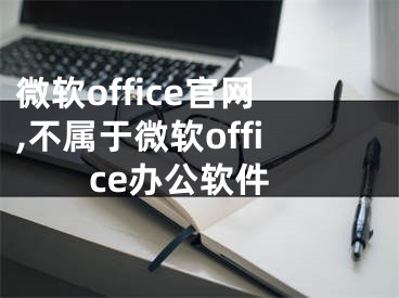 微软office官网,不属于微软office办公软件