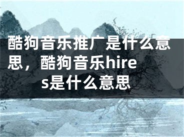 酷狗音乐推广是什么意思，酷狗音乐hires是什么意思