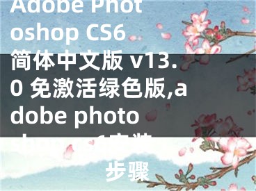 Adobe Photoshop CS6 简体中文版 v13.0 免激活绿色版,adobe photoshop cs6安装步骤 