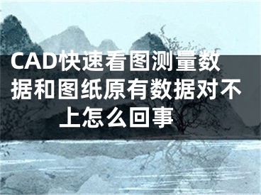 CAD快速看图测量数据和图纸原有数据对不上怎么回事 