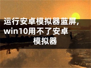 运行安卓模拟器蓝屏,win10用不了安卓模拟器