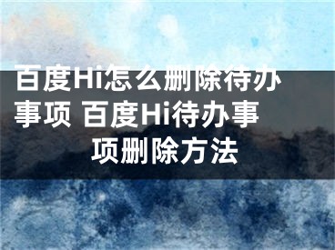 百度Hi怎么删除待办事项 百度Hi待办事项删除方法