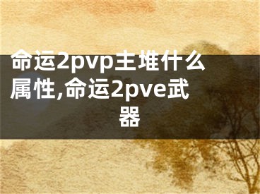 命运2pvp主堆什么属性,命运2pve武器