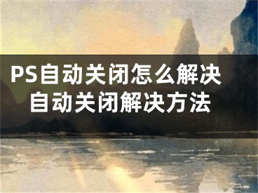 PS自动关闭怎么解决 自动关闭解决方法