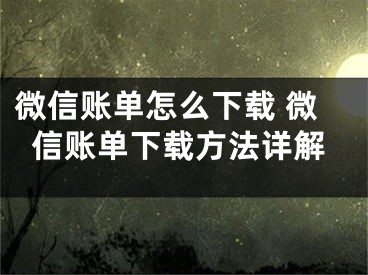 微信账单怎么下载 微信账单下载方法详解