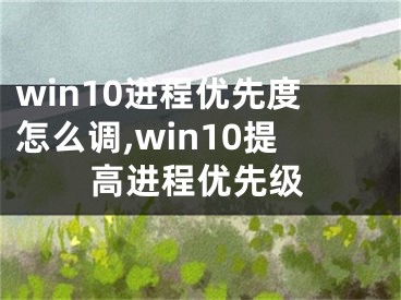 win10进程优先度怎么调,win10提高进程优先级