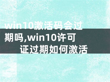 win10激活码会过期吗,win10许可证过期如何激活