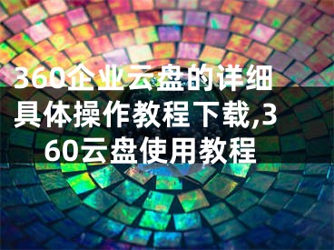 360企业云盘的详细具体操作教程下载,360云盘使用教程