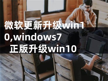 微软更新升级win10,windows7正版升级win10