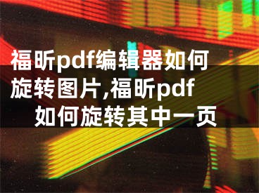 福昕pdf编辑器如何旋转图片,福昕pdf如何旋转其中一页