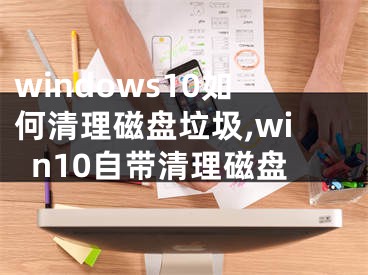 windows10如何清理磁盘垃圾,win10自带清理磁盘