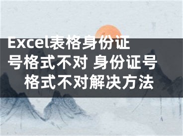 Excel表格身份证号格式不对 身份证号格式不对解决方法