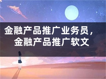 金融产品推广业务员，金融产品推广软文