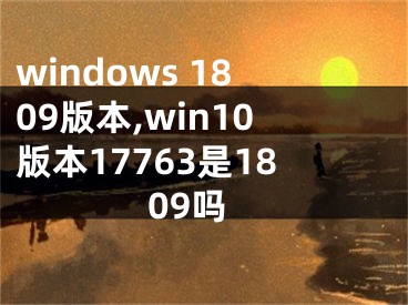 windows 1809版本,win10版本17763是1809吗