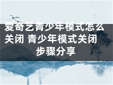 爱奇艺青少年模式怎么关闭 青少年模式关闭步骤分享