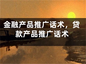 金融产品推广话术，贷款产品推广话术