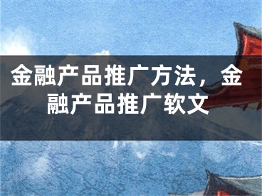 金融产品推广方法，金融产品推广软文