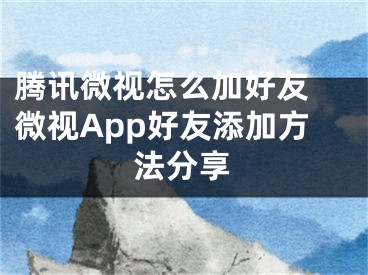 腾讯微视怎么加好友 微视App好友添加方法分享