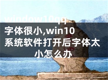 window10qq字体很小,win10系统软件打开后字体太小怎么办