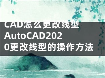 CAD怎么更改线型 AutoCAD2020更改线型的操作方法