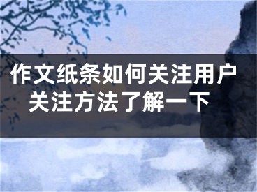 作文纸条如何关注用户 关注方法了解一下