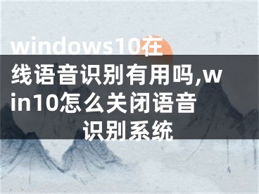 windows10在线语音识别有用吗,win10怎么关闭语音识别系统