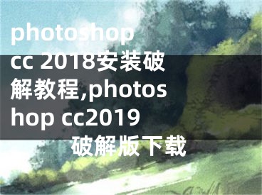 photoshop cc 2018安装破解教程,photoshop cc2019破解版下载