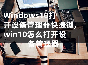 Windows10打开设备管理器快捷键,win10怎么打开设备管理器