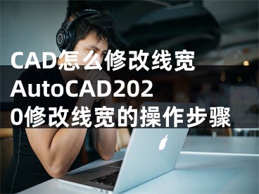 CAD怎么修改线宽 AutoCAD2020修改线宽的操作步骤