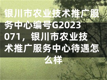 银川市农业技术推广服务中心编号G2023071，银川市农业技术推广服务中心待遇怎么样