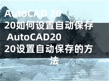 AutoCAD 2020如何设置自动保存 AutoCAD2020设置自动保存的方法