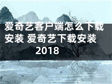 爱奇艺客户端怎么下载安装 爱奇艺下载安装2018