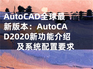 AutoCAD全球最新版本：AutoCAD2020新功能介绍及系统配置要求