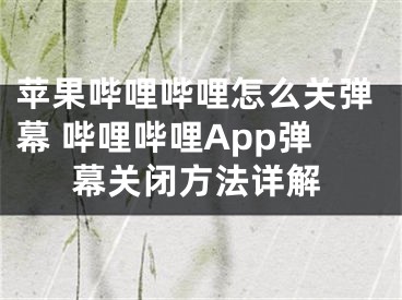 苹果哔哩哔哩怎么关弹幕 哔哩哔哩App弹幕关闭方法详解