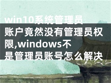 win10系统管理员账户竟然没有管理员权限,windows不是管理员账号怎么解决