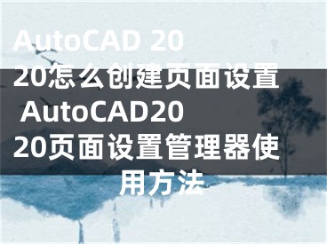 AutoCAD 2020怎么创建页面设置 AutoCAD2020页面设置管理器使用方法