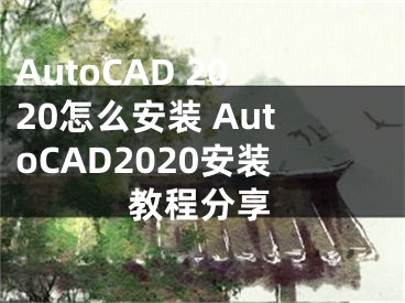 AutoCAD 2020怎么安装 AutoCAD2020安装教程分享